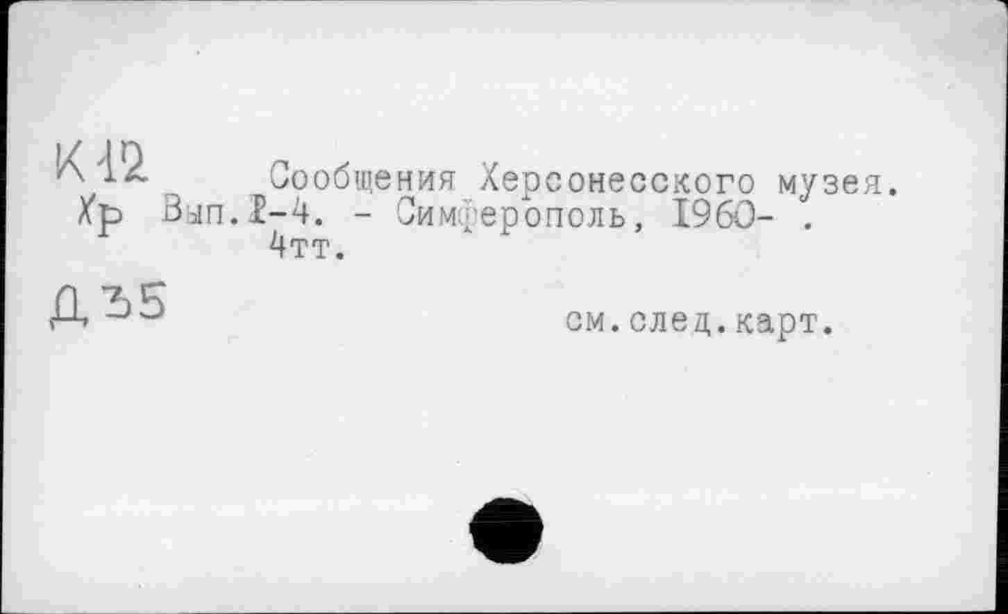 ﻿сообщения Херсонесского музея. Хр Вып.1-4. - Симферополь, I960- .
4тт.
ДЂ5
см.след.карт.